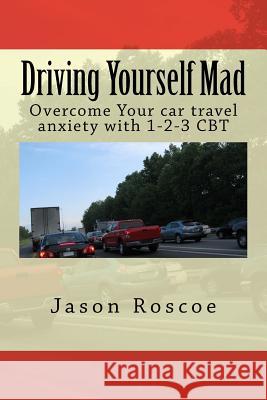 Driving Yourself Mad: Overcome Your car travel anxiety with 1-2-3 CBT Jason Roscoe 9781541067813