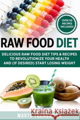 Raw Food Diet: Delicious Raw Food Diet Tips & Recipes to Revolutionize Your Health and (if desired) Start Losing Weight Tuchowska, Marta 9781541068063 Createspace Independent Publishing Platform