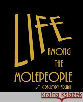 Life Among The Molepeople Argall, T. Gregory 9781541068469