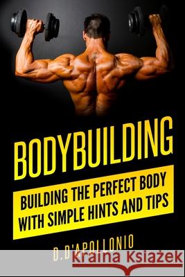 Bodybuilding: Building the perfect Body With Simple Hints and Tips Daniel D'Apollonio 9781541078901 Createspace Independent Publishing Platform