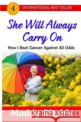 She Will Always Carry On: How I Beat Cancer Against All Odds Ritchie, Maddy 9781541085022 Createspace Independent Publishing Platform