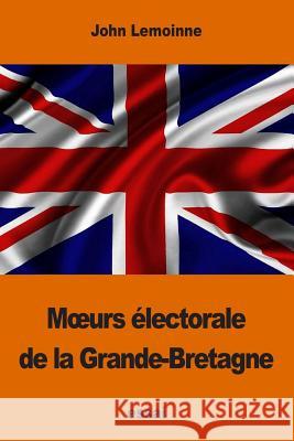 Moeurs électorale de la Grande-Bretagne Lemoinne, John 9781541085152 Createspace Independent Publishing Platform
