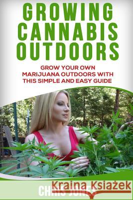 Growing Cannabis Outdoors: Grow your Own Marijuana Outdoors with this Simple and Easy Guide Jones, Chris 9781541090071