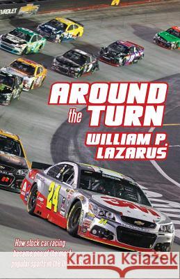 Around the Turn: How Stock Car Racing Became One of the Most Popular Sports in the United States. William P. Lazarus 9781541090934