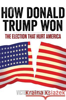 How Donald Trump Won: The Election That Hurt America Victor Hernandez 9781541099135 Createspace Independent Publishing Platform