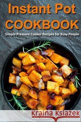 Instant Pot Cookbook: Simple Pressure Cooker Recipes for Busy People MS Katy Adams 9781541106031 Createspace Independent Publishing Platform
