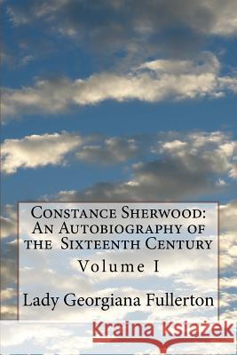 Constance Sherwood: An Autobiography of the Sixteenth Century: Volume I Lady Georgiana Fullerton 9781541106123 Createspace Independent Publishing Platform