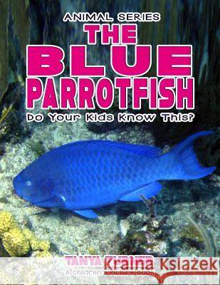 THE BLUE PARROTFISH Do Your Kids Know This?: A Children's Picture Book Turner, Tanya 9781541106864 Createspace Independent Publishing Platform
