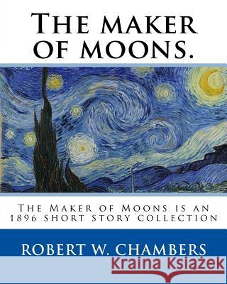 The maker of moons. By: Robert W. Chambers, and By: Walt Whitman: The Maker of Moons is an 1896 short story collection by Robert W. Chambers w Whitman, Walt 9781541114142