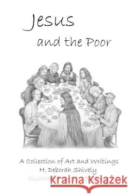 Jesus and the Poor: A Collection of Art and Writings H. Deborah Shively J. L. Shively 9781541114463 Createspace Independent Publishing Platform