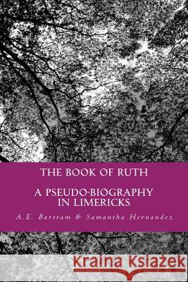 The Book of Ruth: a pseudo-biography in limericks Samantha Hernandez A. E. Bartram 9781541117426 Createspace Independent Publishing Platform