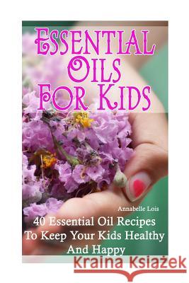 Essential Oils for Kids: 40 Essential Oil Recipes To Keep Your Kids Healthy and Happy Lois, Annabelle 9781541117433