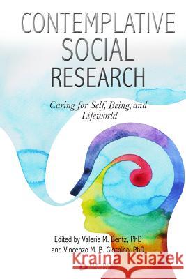 Contemplative Social Research: Caring for Self, Being, and Lifeworld Valerie M. Bentz Vincenzo M. B. Giorgino 9781541119147 Createspace Independent Publishing Platform