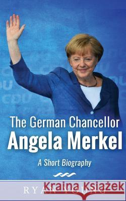 The German Chancellor Angela Merkel - A Short Biography Ryan Young 9781541122116 Createspace Independent Publishing Platform