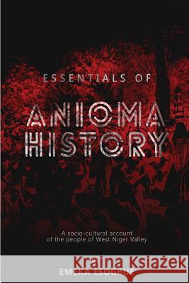 Essentials of Anioma History: A socio-cultural account of the people of West Niger Valley Esogbue, Emeka 9781541122482 Createspace Independent Publishing Platform