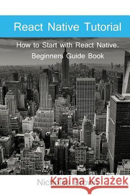 React Native Tutorial: How to Start with React Native. Beginners Guide Book Nicholas Brown 9781541125971