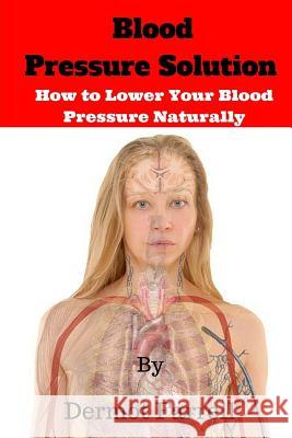Blood Pressure Solution: How to Lower Blood Pressure Naturally MR Dermot Farrell 9781541126404 Createspace Independent Publishing Platform