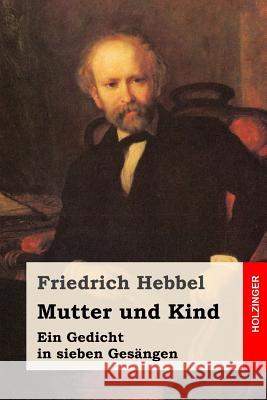 Mutter und Kind: Ein Gedicht in sieben Gesängen Hebbel, Friedrich 9781541129726 Createspace Independent Publishing Platform