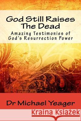 God Still Raises The Dead: Amazing Testimonies of God's Resurrection Power Yeager, Michael H. 9781541130012 Createspace Independent Publishing Platform