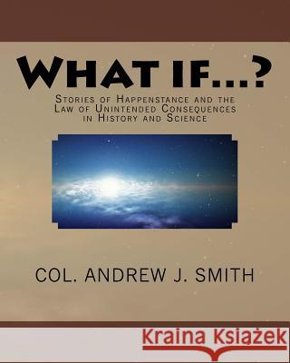 What if...?: Stories of Happenstance and the Law of Unintended Consequences in History and Science Andrew J. Smith 9781541133372 Createspace Independent Publishing Platform