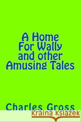 A Home For Wally and other Amusing Tales by Charles Gross: none Gross Jr, Charles Edward 9781541135529