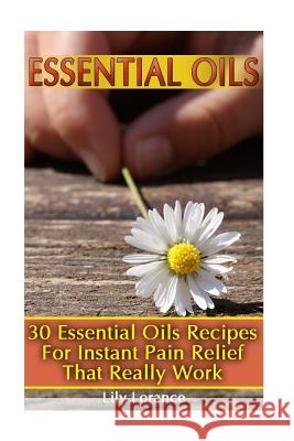 Essential Oils: 30 Essential Oils Recipes For Instant Pain Relief That Really Work Lorance, Lily 9781541135536