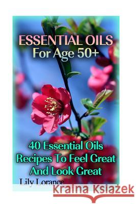 Essential Oils For Age 50+: 50 Essential Oils Recipes To Feel Great And Look Great Lorance, Lily 9781541136168