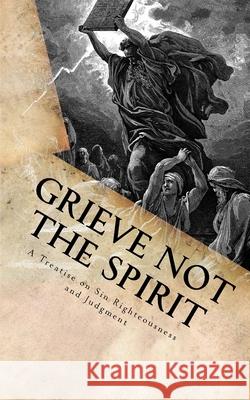 Grieve Not The Spirit: A Treatise on Sin, Righteousness and Judgment George (Jed) Smock 9781541137363