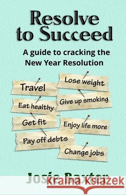 Resolve to Succeed: How to Crack the New Year's Resolution Josie Baxter 9781541139893 Createspace Independent Publishing Platform