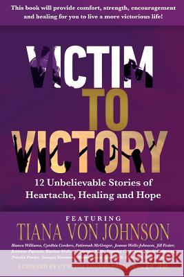 Victim to Victory: 12 Unbelievable Stories of Heartache, Healing and Hope Tiana Von Johnson Bianca Williams Cynthia Cordero 9781541140257 Createspace Independent Publishing Platform