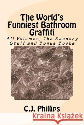 The World's Funniest Bathroom Graffiti: All Volumes, The Raunchy Stuff and Bonus Books Phillips, C. J. 9781541141407 Createspace Independent Publishing Platform
