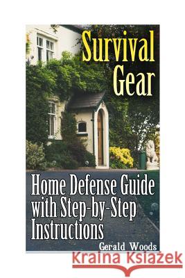 Survival Gear: Home Defense Guide with Step-by-Step Instructions: (Survival Guide, Prepper's Guide) Woods, Gerald 9781541148628 Createspace Independent Publishing Platform