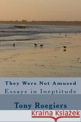 They Were Not Amused: Essays in Ineptitude Tony Roegiers 9781541148871 Createspace Independent Publishing Platform