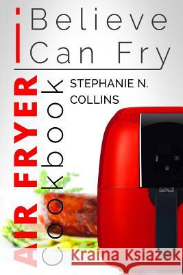 Air Fryer Cookbook: I Believe I Can Fry: [Black & White Edition] Stephanie N. Collins 9781541155558 