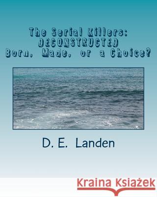 The Serial Killers: DECONSTRUCTED: Born, Made, or just a matter of Choice? Landen, D. E. 9781541155664 Createspace Independent Publishing Platform