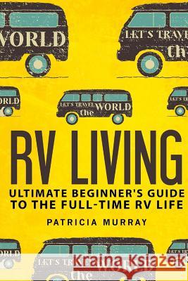 RV Living: An Ultimate Beginner's Guide To The Full-time RV Life - 111 Exclusive Tips And Tricks For Motorhome Living, including Murray, Patricia 9781541156746 Createspace Independent Publishing Platform