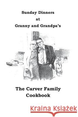 Sunday Dinners at Granny and Grandpa's: The Carver Family Cookbook Donna Carver 9781541160231