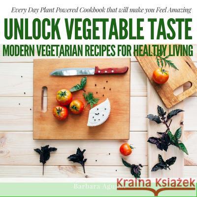 Unlock Vegetable Taste: Modern Vegetarian Recipes for Healthy Living: Everyday Plant Powered Cookbook that will make you Feel Amazing Aguilar, Babara 9781541167209