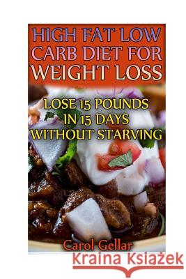 High Fat Low Carb Diet For Weight Loss: Lose 15 Pounds In 15 Days Without Starving: (low carbohydrate, high protein, low carbohydrate foods, low carb, Gellar, Carol 9781541167728 Createspace Independent Publishing Platform