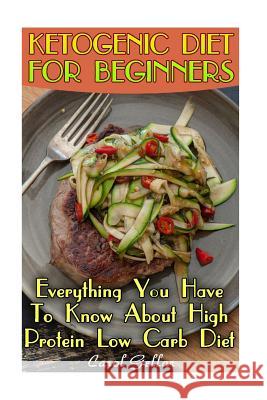 Ketogenic Diet For Beginners: Everything You Have To Know About High Protein Low Carb Diet: (low carbohydrate, high protein, low carbohydrate foods, Gellar, Carol 9781541168626 Createspace Independent Publishing Platform
