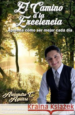 El Camino a la Excelencia: Aprenda como ser mejor cada dia Aguirre, Alejandro C. 9781541170339 Createspace Independent Publishing Platform