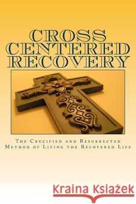 Cross centered recovery: A collection of writings from the crucified and resurrected method of living the recovered life Madden, John T. 9781541171633