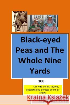Black-Eyed Peas and the Whole Nine Yards: Fun Old-Wives Tales, Sayings, Phrases and Their Origins Lisa Ray 9781541172449 Createspace Independent Publishing Platform