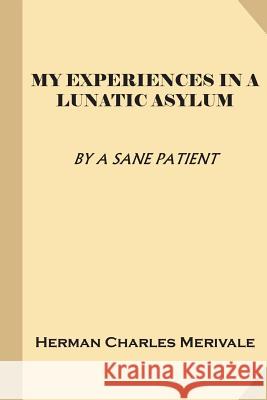 My Experiences in a Lunatic Asylum (Treasure Trove Classics) A. Sane Patient                          Herman Charles Merivale 9781541172708 Createspace Independent Publishing Platform