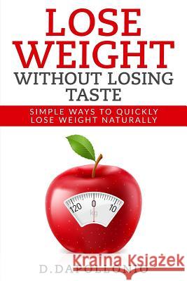 Lose Weight: Lose Weight Without Losing Taste- Simple Ways to Lose Weight Naturally Daniel D'Apollonio 9781541175846 Createspace Independent Publishing Platform