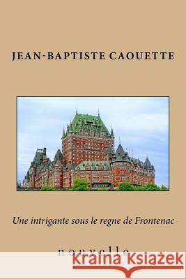 Une intrigante sous le regne de Frontenac: nouvelle Caouette, Jean-Baptiste 9781541179400
