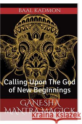 Ganesha Mantra Magick: Calling Upon The God of New Beginnings Kadmon, Baal 9781541181717