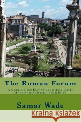 The Roman Forum: A Complete and Easy to Understand Guide of the Ancient Ruins 3rd Edition Samar Wade 9781541192478 Createspace Independent Publishing Platform