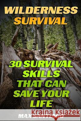 Wilderness Survival: 30 Survival Skills That Can Save Your Life Max Santiago 9781541196612