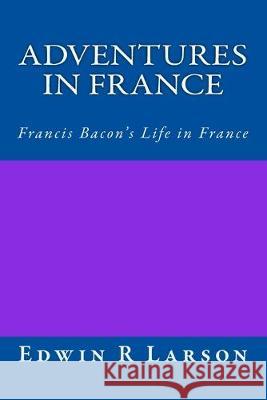 Adventures in France: A Rephrasing of Sir Francis Bacon's Life In France Edwin R. Larson 9781541196629 Createspace Independent Publishing Platform